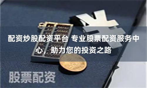配资炒股配资平台 专业股票配资服务中心，助力您的投资之路