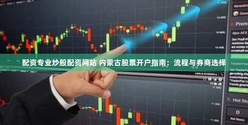 配资专业炒股配资网站 内蒙古股票开户指南:流程与券商选择