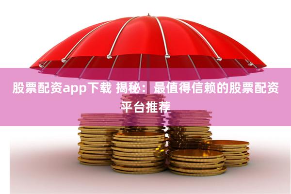 股票配资app下载 揭秘：最值得信赖的股票配资平台推荐