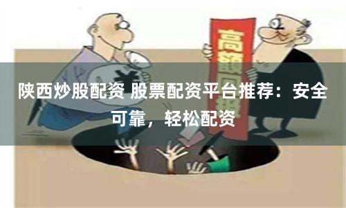 陕西炒股配资 股票配资平台推荐：安全可靠，轻松配资