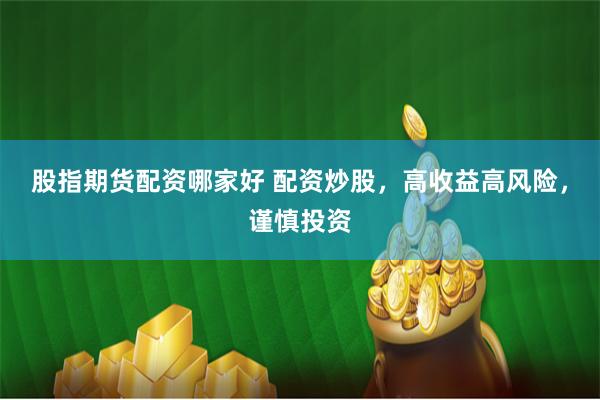 股指期货配资哪家好 配资炒股，高收益高风险，谨慎投资