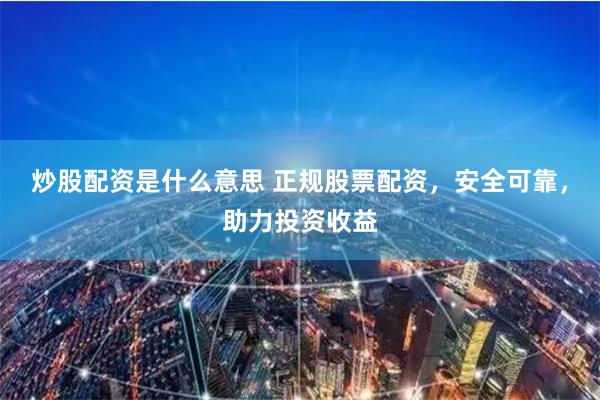炒股配资是什么意思 正规股票配资，安全可靠，助力投资收益