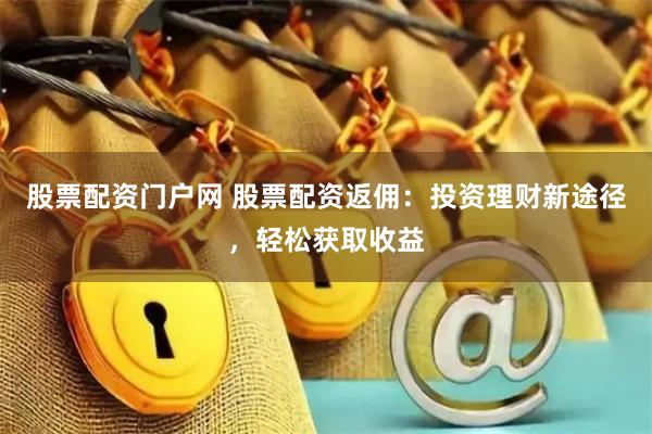 股票配资门户网 股票配资返佣：投资理财新途径，轻松获取收益