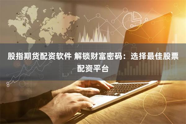 股指期货配资软件 解锁财富密码：选择最佳股票配资平台
