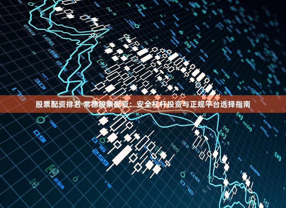 股票配资排名 常德股票配资：安全杠杆投资与正规平台选择指南