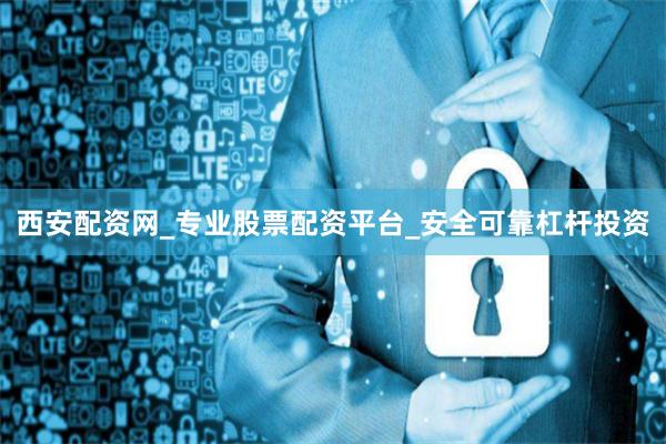 西安配资网_专业股票配资平台_安全可靠杠杆投资