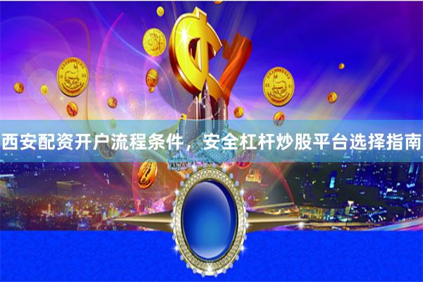 西安配资开户流程条件，安全杠杆炒股平台选择指南
