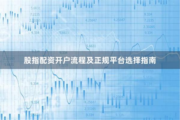 股指配资开户流程及正规平台选择指南