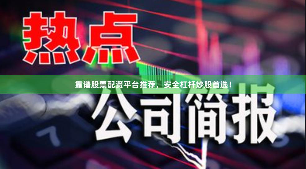 靠谱股票配资平台推荐，安全杠杆炒股首选！