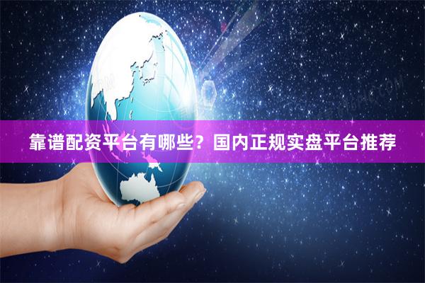 靠谱配资平台有哪些？国内正规实盘平台推荐