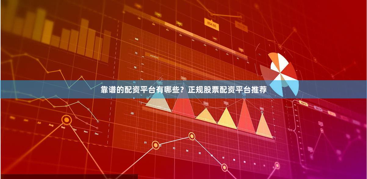 靠谱的配资平台有哪些？正规股票配资平台推荐