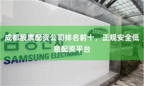 成都股票配资公司排名前十，正规安全低息配资平台