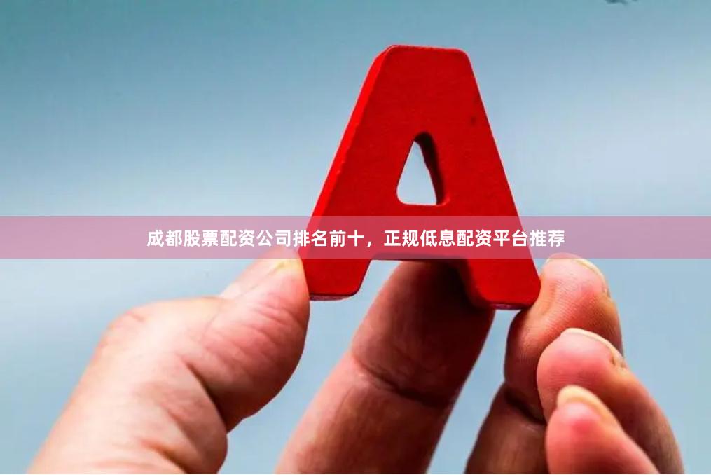 成都股票配资公司排名前十，正规低息配资平台推荐