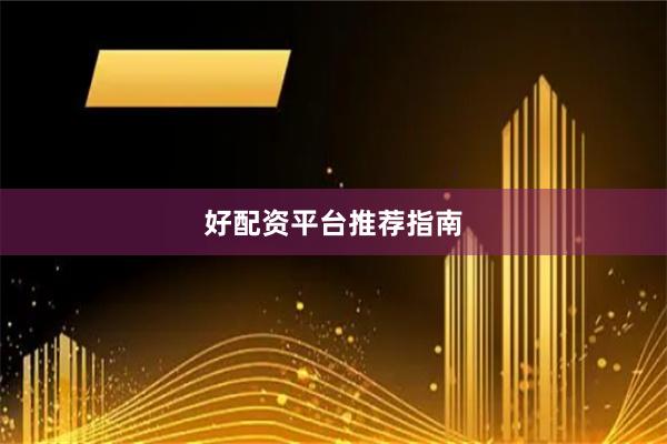 好配资平台推荐指南