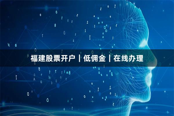 福建股票开户｜低佣金｜在线办理