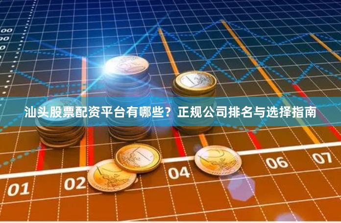 汕头股票配资平台有哪些？正规公司排名与选择指南