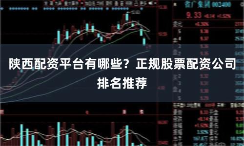 陕西配资平台有哪些？正规股票配资公司排名推荐