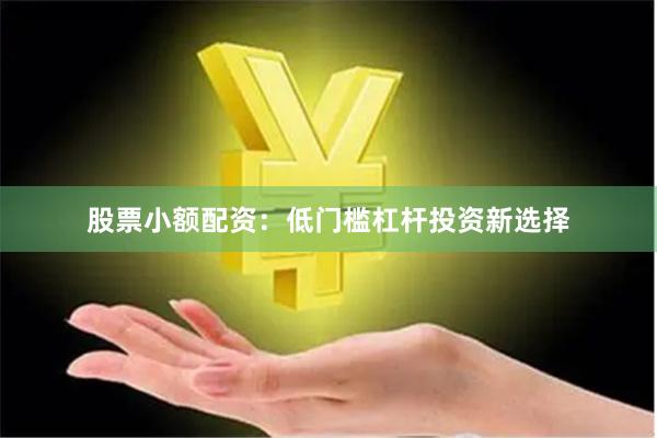 股票小额配资：低门槛杠杆投资新选择