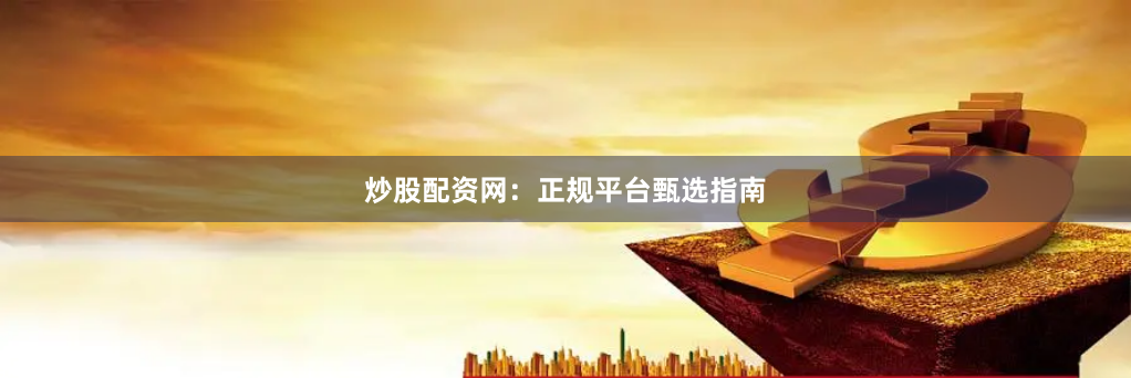 炒股配资网：正规平台甄选指南