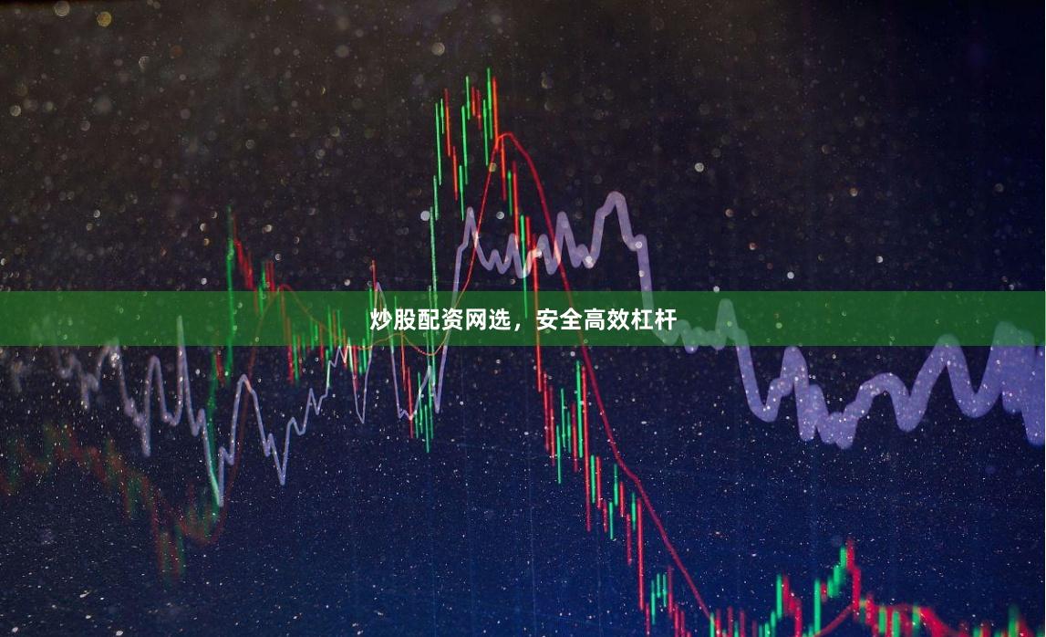 炒股配资网选，安全高效杠杆