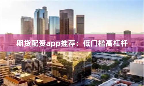 期货配资app推荐：低门槛高杠杆