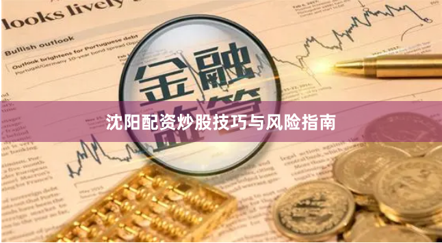 沈阳配资炒股技巧与风险指南