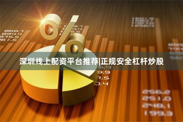深圳线上配资平台推荐|正规安全杠杆炒股