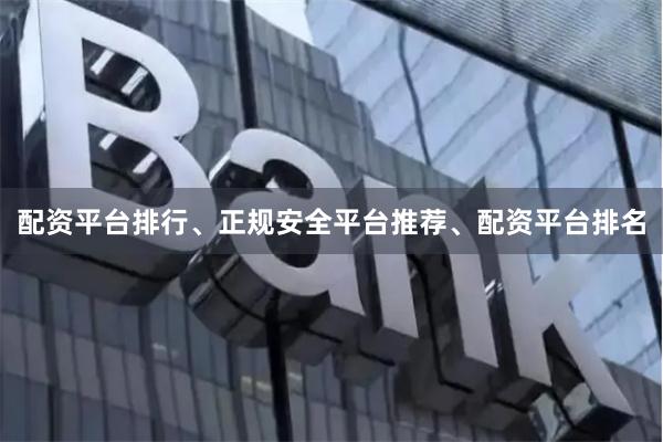 配资平台排行、正规安全平台推荐、配资平台排名