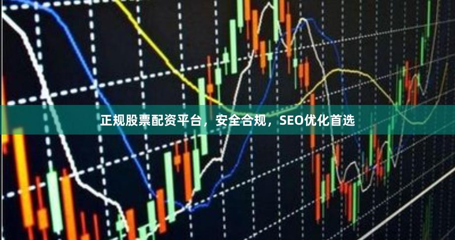 正规股票配资平台，安全合规，SEO优化首选