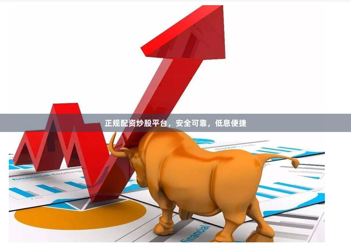 正规配资炒股平台，安全可靠，低息便捷