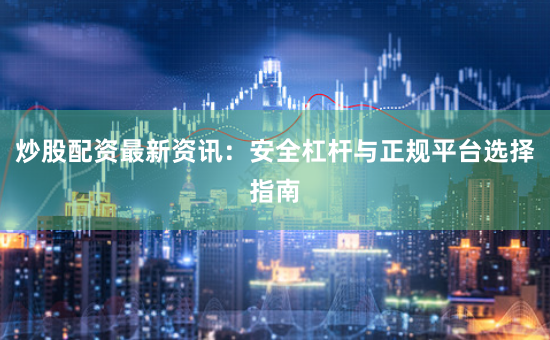 炒股配资最新资讯：安全杠杆与正规平台选择指南