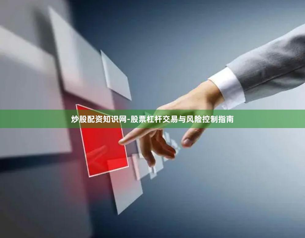 炒股配资知识网-股票杠杆交易与风险控制指南