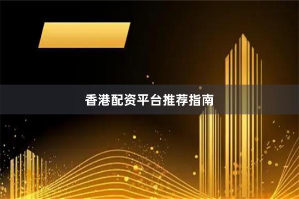 香港配资平台推荐指南