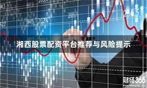 湘西股票配资平台推荐与风险提示