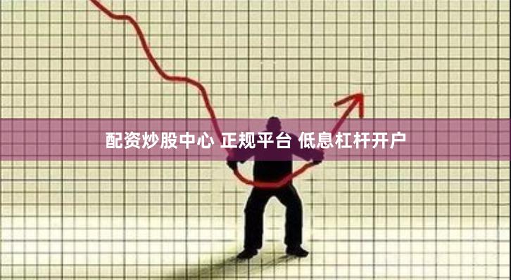 配资炒股中心 正规平台 低息杠杆开户