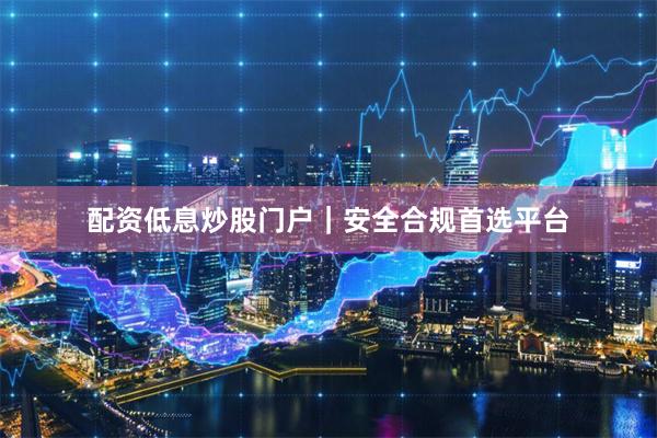配资低息炒股门户｜安全合规首选平台