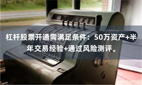 杠杆股票开通需满足条件：50万资产+半年交易经验+通过风险测评。