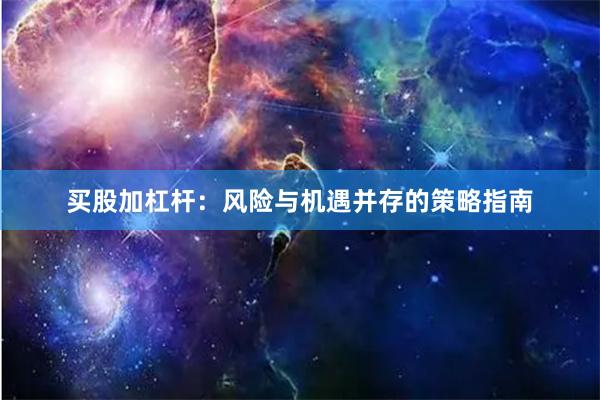 买股加杠杆:风险与机遇并存的策略指南