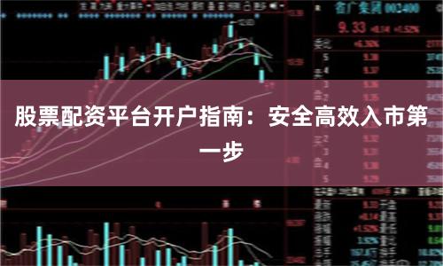 股票配资平台开户指南:安全高效入市第一步