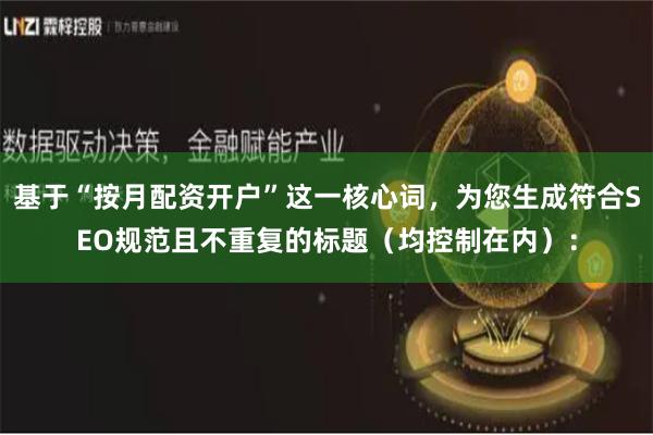 基于“按月配资开户”这一核心词，为您生成符合SEO规范且不重复的标题（均控制在内）：