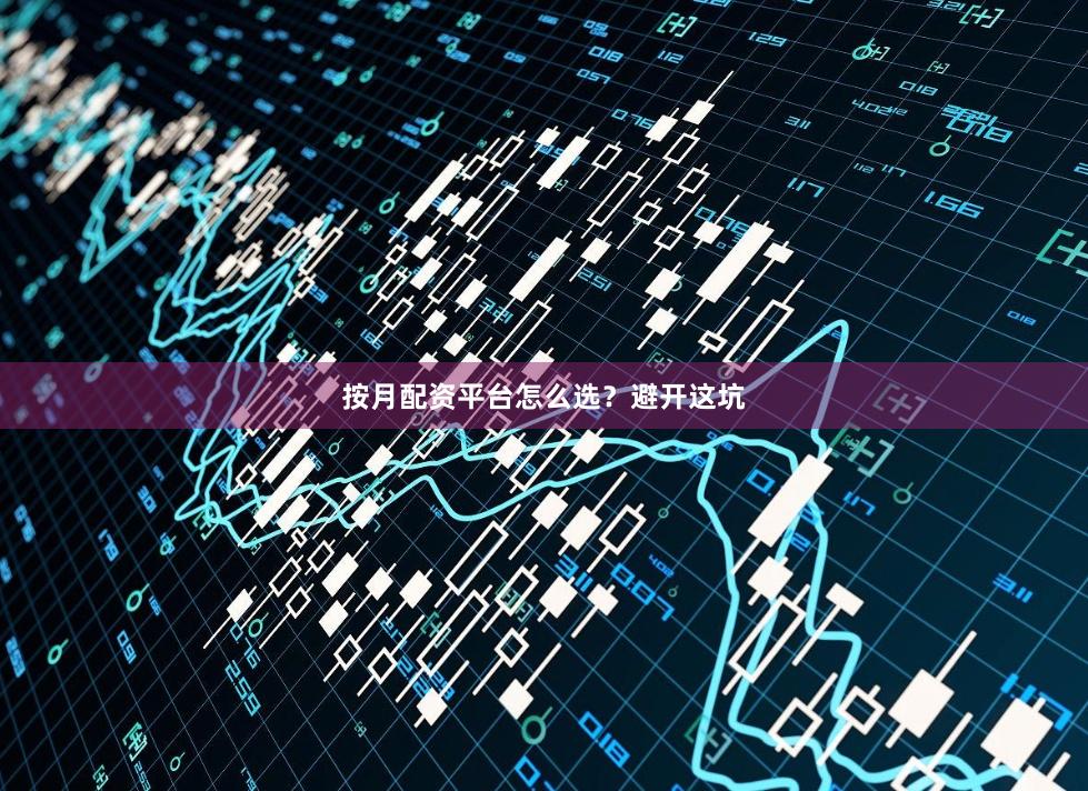 按月配资平台怎么选?避开这坑