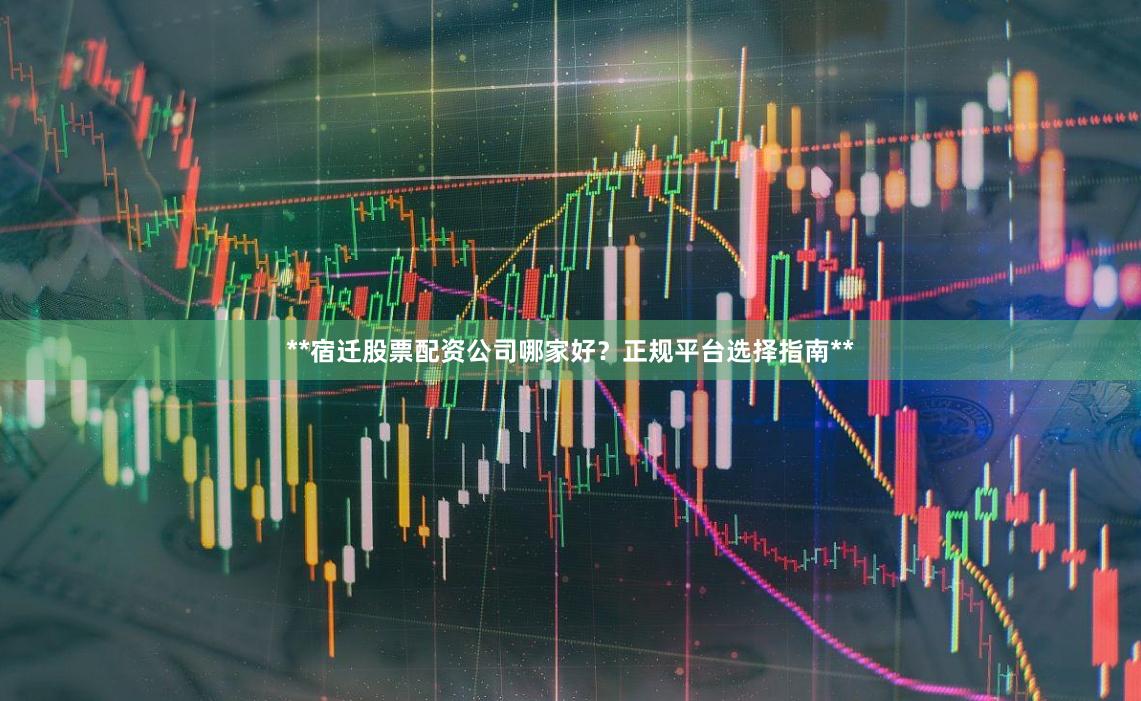**宿迁股票配资公司哪家好?正规平台选择指南**