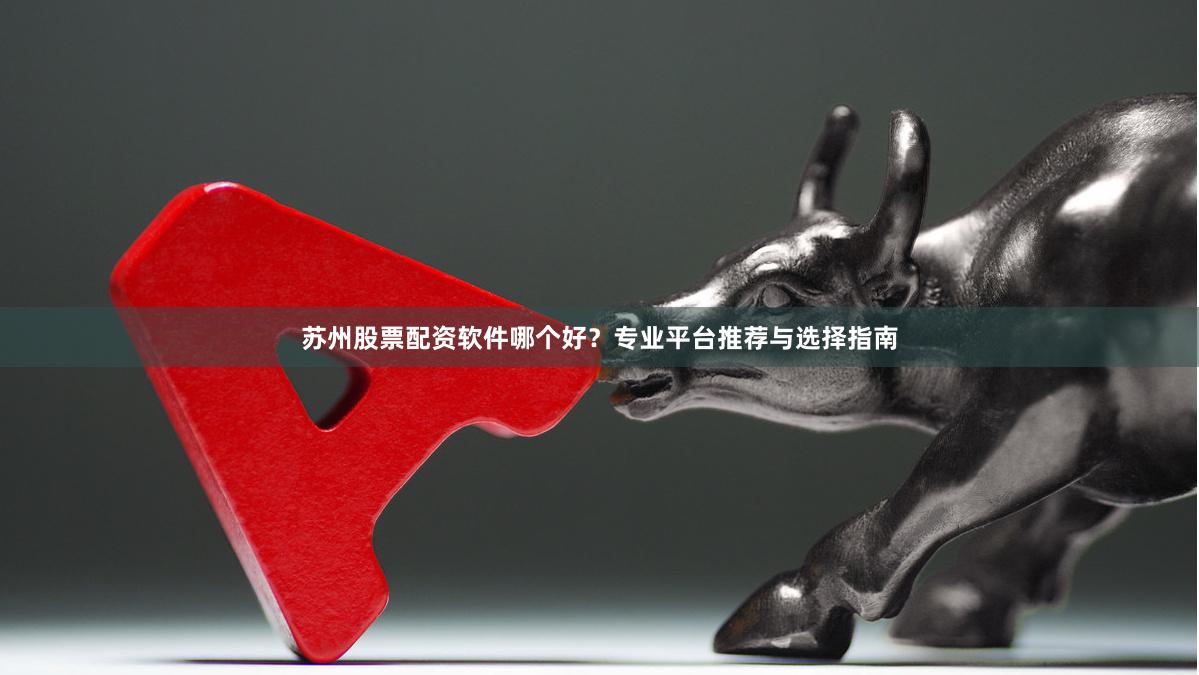 苏州股票配资软件哪个好？专业平台推荐与选择指南