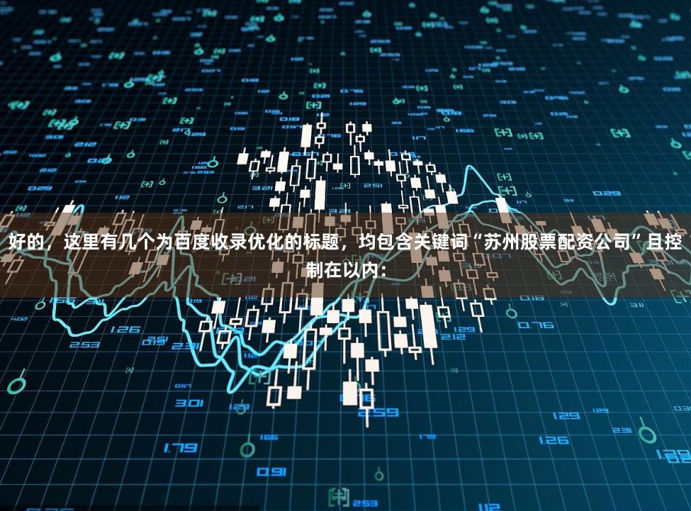 好的，这里有几个为百度收录优化的标题，均包含关键词“苏州股票配资公司”且控制在以内：