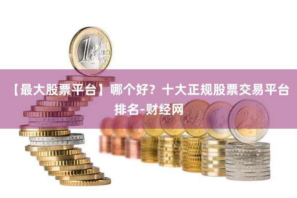 【最大股票平台】哪个好？十大正规股票交易平台排名-财经网