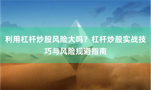 利用杠杆炒股风险大吗？杠杆炒股实战技巧与风险规避指南