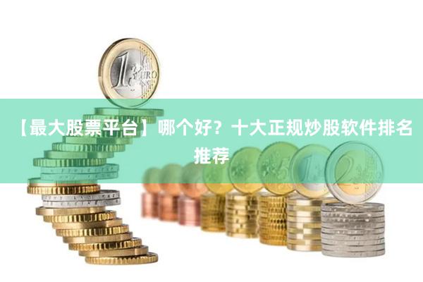【最大股票平台】哪个好?十大正规炒股软件排名推荐